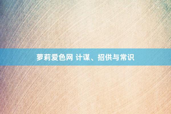萝莉爱色网 计谋、招供与常识