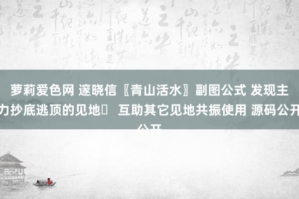 萝莉爱色网 邃晓信〖青山活水〗副图公式 发现主力抄底逃顶的见地 互助其它见地共振使用 源码公开