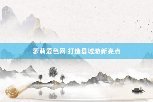 萝莉爱色网 打造县域游新亮点