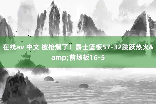 在线av 中文 被抢爆了！爵士篮板57-32跳跃热火&前场板16-5