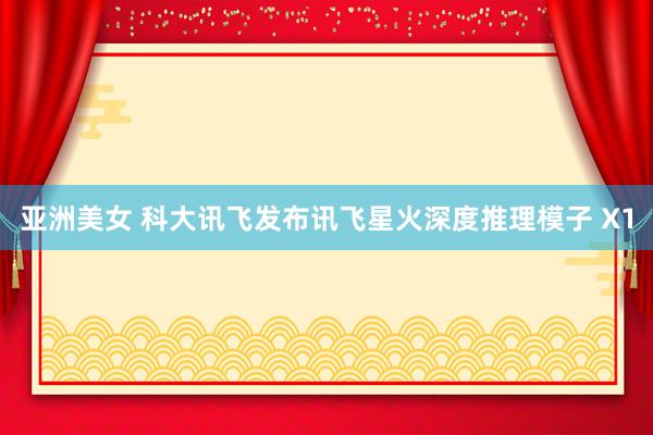 亚洲美女 科大讯飞发布讯飞星火深度推理模子 X1