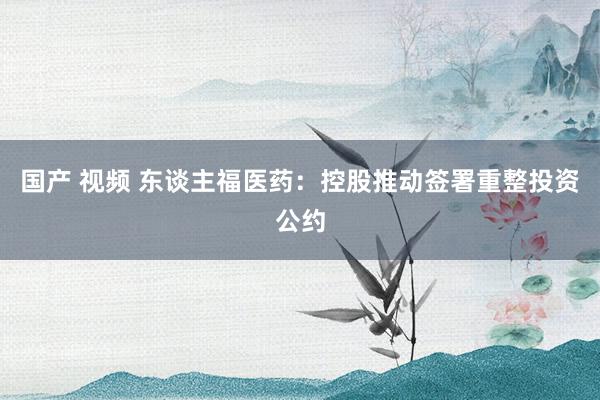 国产 视频 东谈主福医药：控股推动签署重整投资公约