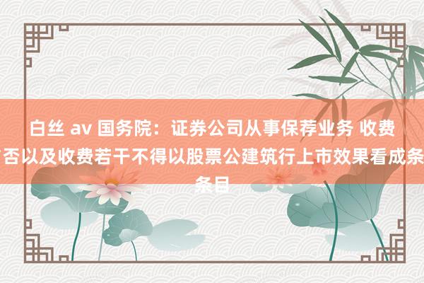 白丝 av 国务院：证券公司从事保荐业务 收费与否以及收费若干不得以股票公建筑行上市效果看成条目