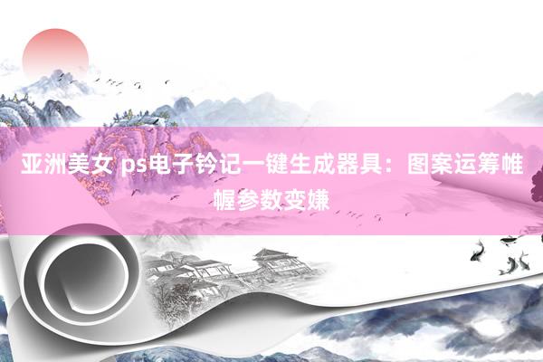 亚洲美女 ps电子钤记一键生成器具：图案运筹帷幄参数变嫌