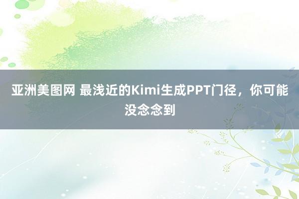 亚洲美图网 最浅近的Kimi生成PPT门径，你可能没念念到