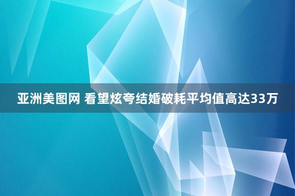 亚洲美图网 看望炫夸结婚破耗平均值高达33万