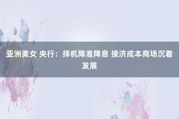 亚洲美女 央行：择机降准降息 接济成本商场沉着发展