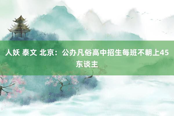 人妖 泰文 北京：公办凡俗高中招生每班不朝上45东谈主