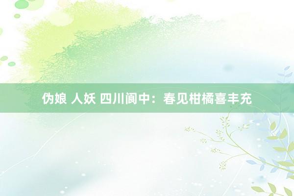 伪娘 人妖 四川阆中：春见柑橘喜丰充