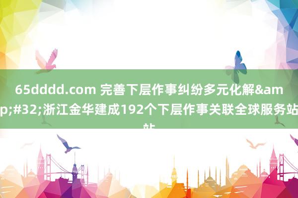 65dddd.com 完善下层作事纠纷多元化解&#32;浙江金华建成192个下层作事关联全球服务站