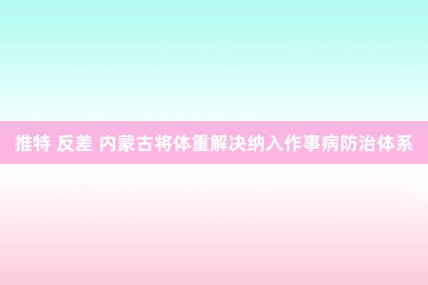 推特 反差 内蒙古将体重解决纳入作事病防治体系