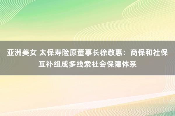 亚洲美女 太保寿险原董事长徐敬惠：商保和社保互补组成多线索社会保障体系