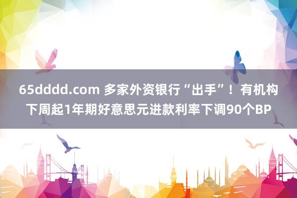 65dddd.com 多家外资银行“出手”！有机构下周起1年期好意思元进款利率下调90个BP