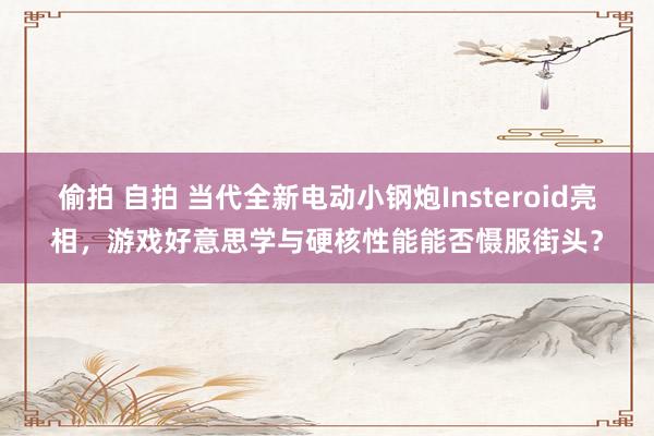 偷拍 自拍 当代全新电动小钢炮Insteroid亮相，游戏好意思学与硬核性能能否慑服街头？