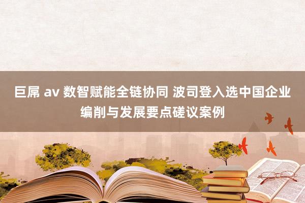 巨屌 av 数智赋能全链协同 波司登入选中国企业编削与发展要点磋议案例