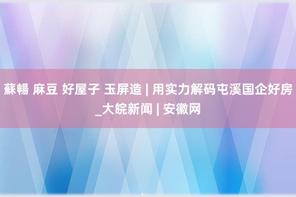 蘇暢 麻豆 好屋子 玉屏造 | 用实力解码屯溪国企好房_大皖新闻 | 安徽网