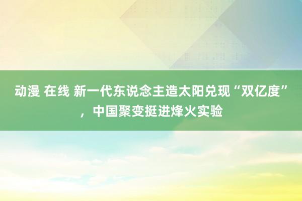 动漫 在线 新一代东说念主造太阳兑现“双亿度”，中国聚变挺进烽火实验