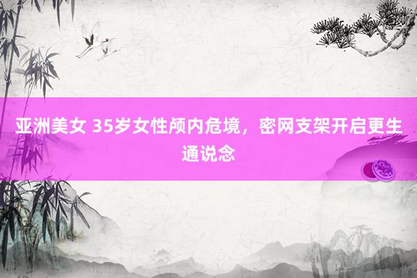 亚洲美女 35岁女性颅内危境,密网支架开启更生通说念