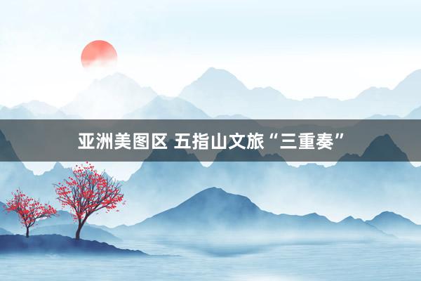 亚洲美图区 五指山文旅“三重奏”
