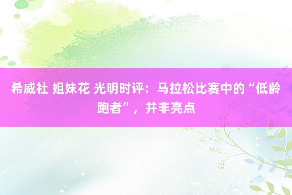 希威社 姐妹花 光明时评：马拉松比赛中的“低龄跑者”，并非亮点