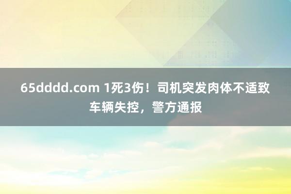 65dddd.com 1死3伤！司机突发肉体不适致车辆失控，警方通报