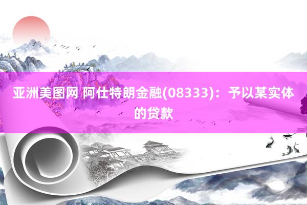 亚洲美图网 阿仕特朗金融(08333)：予以某实体的贷款