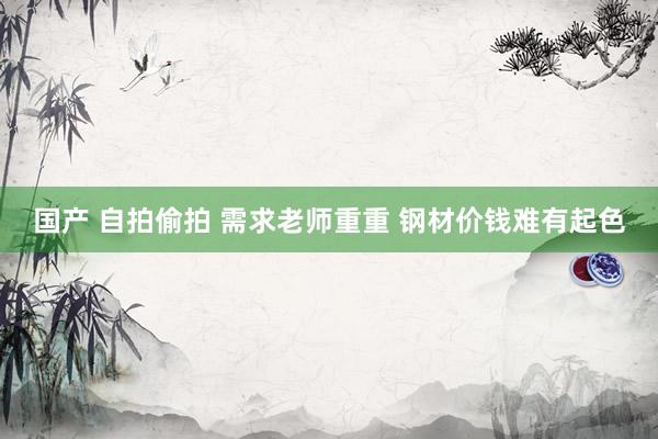 国产 自拍偷拍 需求老师重重 钢材价钱难有起色
