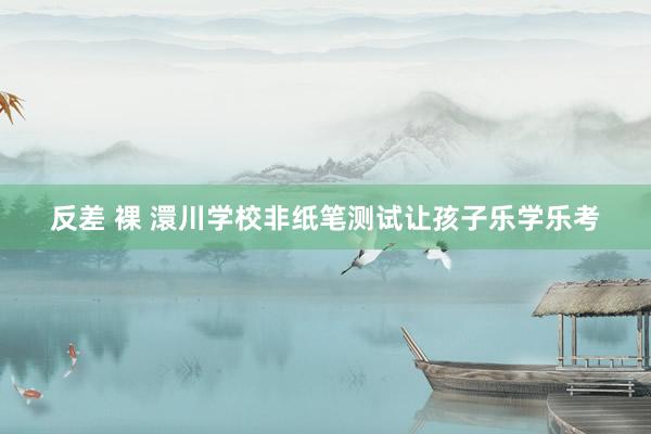 反差 裸 澴川学校非纸笔测试让孩子乐学乐考