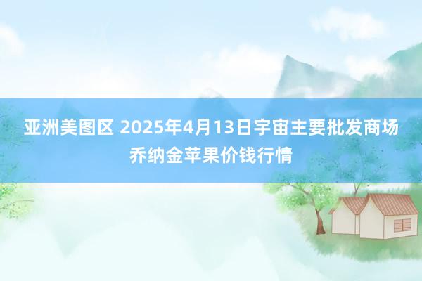 亚洲美图区 2025年4月13日宇宙主要批发商场乔纳金苹果价钱行情