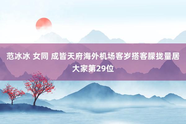 范冰冰 女同 成皆天府海外机场客岁搭客朦拢量居大家第29位