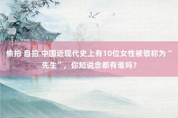 偷拍 自拍 中国近现代史上有10位女性被敬称为“先生”，你知说念都有谁吗？