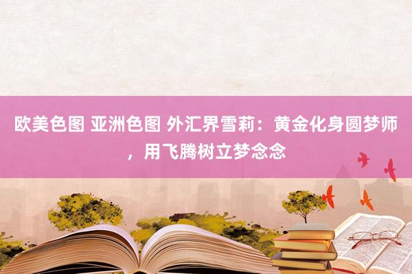欧美色图 亚洲色图 外汇界雪莉：黄金化身圆梦师，用飞腾树立梦念念