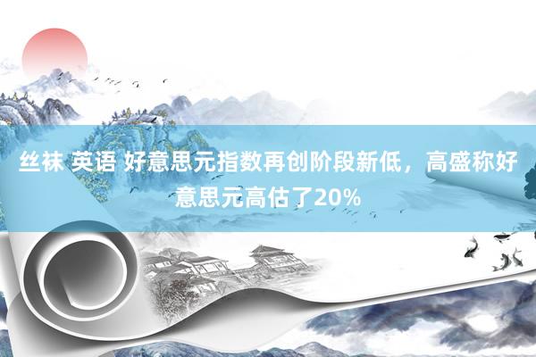 丝袜 英语 好意思元指数再创阶段新低，高盛称好意思元高估了20%