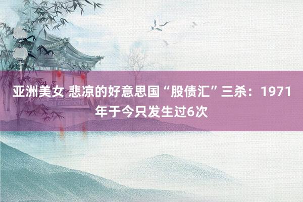 亚洲美女 悲凉的好意思国“股债汇”三杀：1971年于今只发生过6次