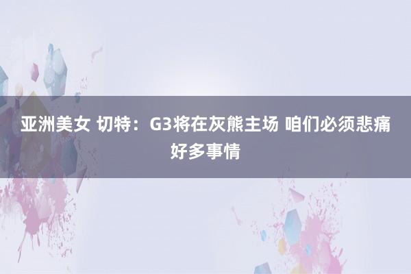 亚洲美女 切特：G3将在灰熊主场 咱们必须悲痛好多事情