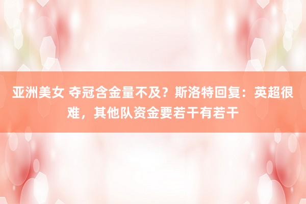 亚洲美女 夺冠含金量不及？斯洛特回复：英超很难，其他队资金要若干有若干