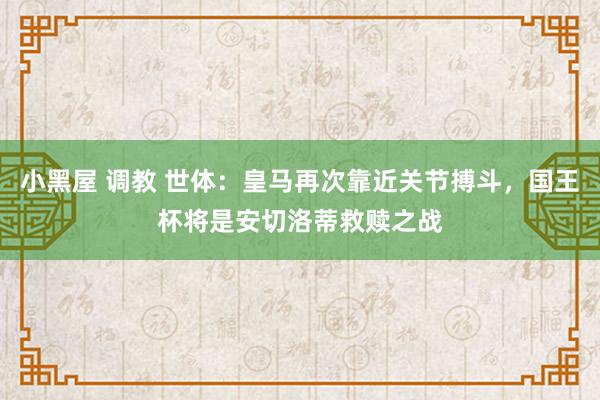 小黑屋 调教 世体：皇马再次靠近关节搏斗，国王杯将是安切洛蒂救赎之战