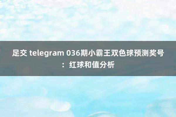 足交 telegram 036期小霸王双色球预测奖号：红球和值分析