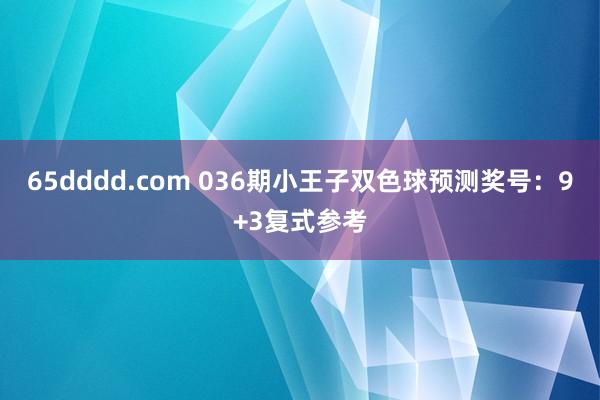 65dddd.com 036期小王子双色球预测奖号：9+3复式参考