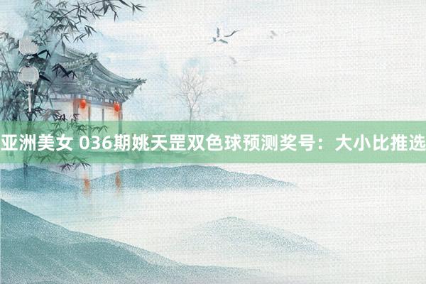 亚洲美女 036期姚天罡双色球预测奖号：大小比推选